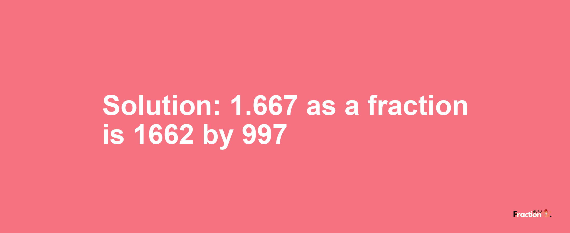Solution:1.667 as a fraction is 1662/997